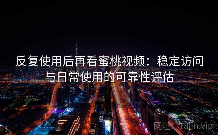 反复使用后再看蜜桃视频：稳定访问与日常使用的可靠性评估