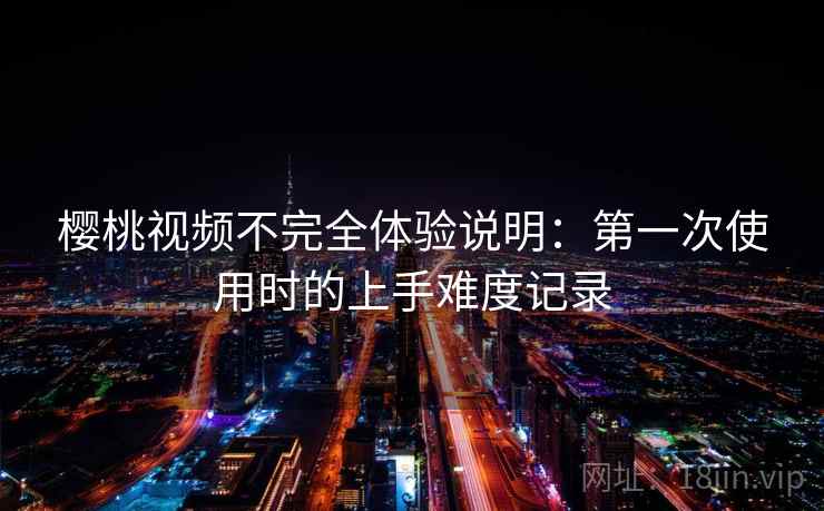 樱桃视频不完全体验说明：第一次使用时的上手难度记录