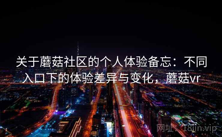 关于蘑菇社区的个人体验备忘：不同入口下的体验差异与变化，蘑菇vr