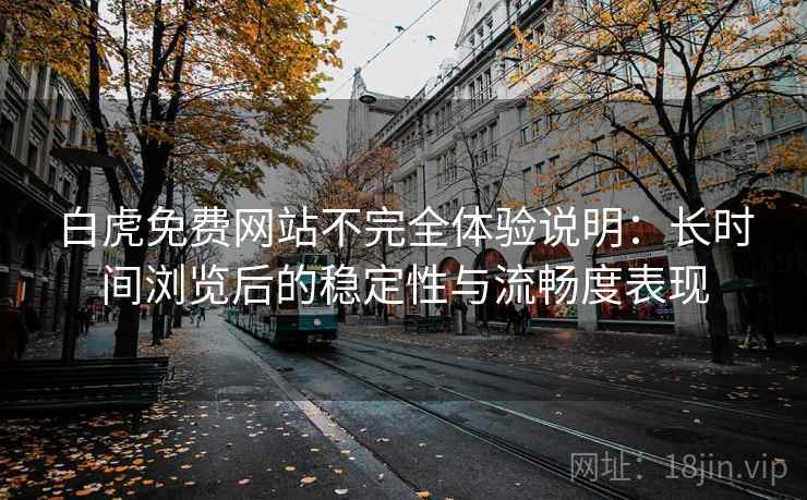 白虎免费网站不完全体验说明：长时间浏览后的稳定性与流畅度表现