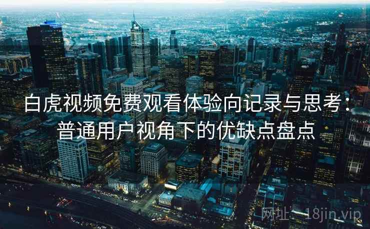 白虎视频免费观看体验向记录与思考：普通用户视角下的优缺点盘点