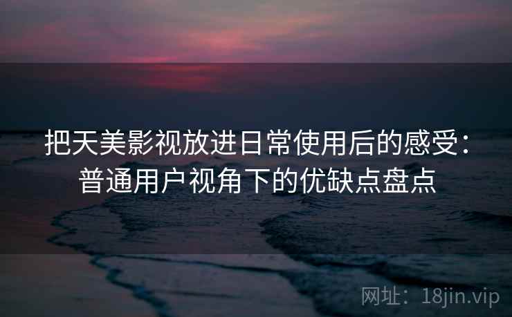 把天美影视放进日常使用后的感受:普通用户视角下的优缺点盘点 把天美影视放进日常使用后的感受:普通用户视角下的优缺点盘点
