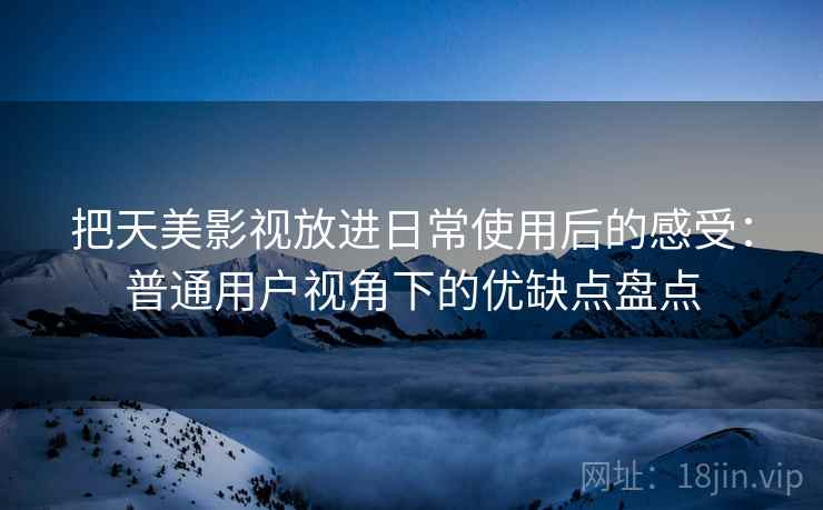 把天美影视放进日常使用后的感受:普通用户视角下的优缺点盘点 把天美影视放进日常使用后的感受:普通用户视角下的优缺点盘点
