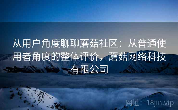 从用户角度聊聊蘑菇社区：从普通使用者角度的整体评价，蘑菇网络科技有限公司