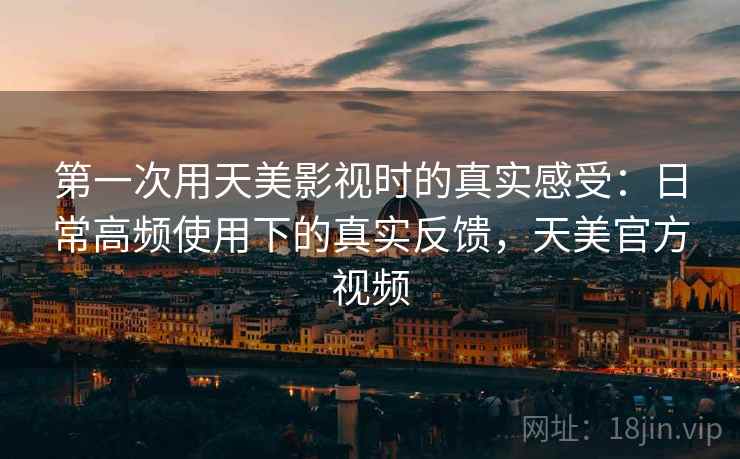 第一次用天美影视时的真实感受:日常高频使用下的真实反馈,天美官方视频 第一次用天美影视时的真实感受:日常高频使用下的真实反馈,天美官方视频