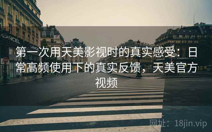 第一次用天美影视时的真实感受:日常高频使用下的真实反馈,天美官方视频 第一次用天美影视时的真实感受:日常高频使用下的真实反馈,天美官方视频