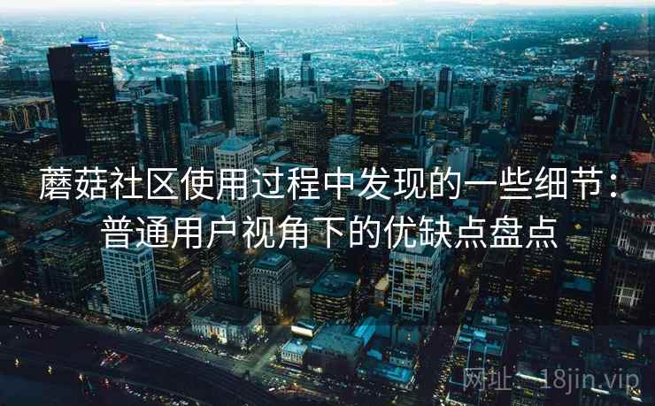 蘑菇社区使用过程中发现的一些细节:普通用户视角下的优缺点盘点 蘑菇社区使用过程中发现的一些细节:普通用户视角下的优缺点盘点