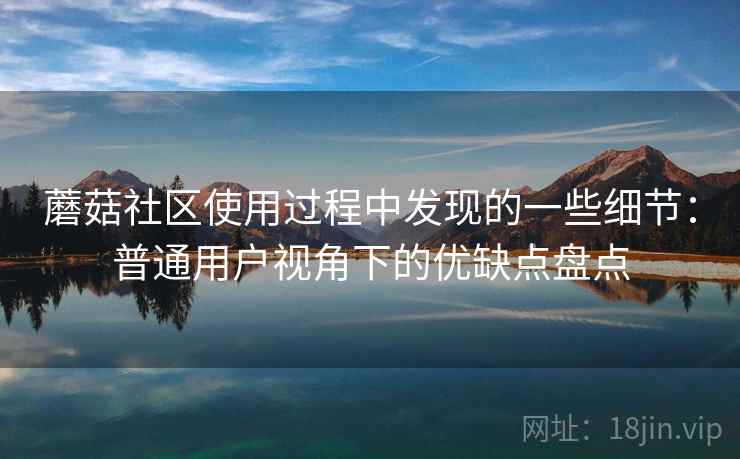 蘑菇社区使用过程中发现的一些细节:普通用户视角下的优缺点盘点 蘑菇社区使用过程中发现的一些细节:普通用户视角下的优缺点盘点