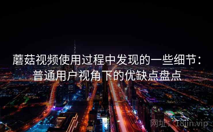 蘑菇视频使用过程中发现的一些细节:普通用户视角下的优缺点盘点 蘑菇视频使用过程中发现的一些细节:普通用户视角下的优缺点盘点