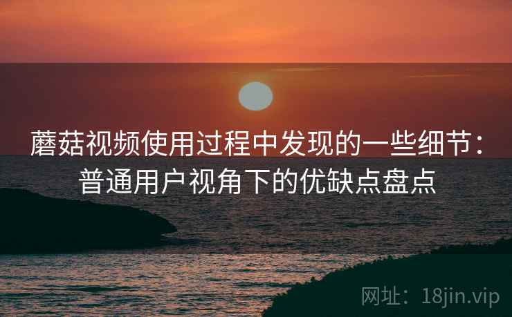 蘑菇视频使用过程中发现的一些细节:普通用户视角下的优缺点盘点 蘑菇视频使用过程中发现的一些细节:普通用户视角下的优缺点盘点
