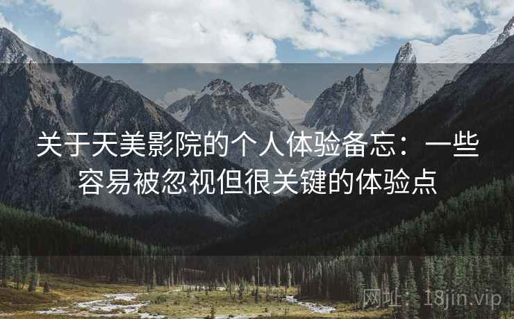 关于天美影院的个人体验备忘:一些容易被忽视但很关键的体验点 关于天美影院的个人体验备忘:一些容易被忽视但很关键的体验点