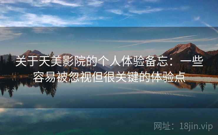 关于天美影院的个人体验备忘:一些容易被忽视但很关键的体验点 关于天美影院的个人体验备忘:一些容易被忽视但很关键的体验点
