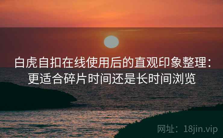 白虎自扣在线使用后的直观印象整理：更适合碎片时间还是长时间浏览