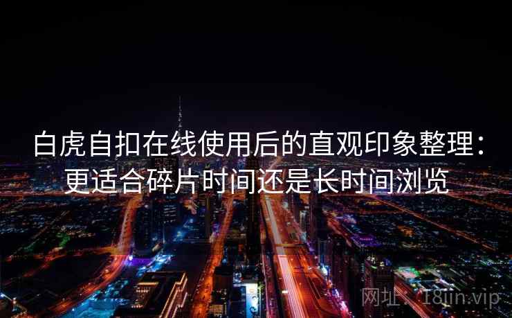 白虎自扣在线使用后的直观印象整理：更适合碎片时间还是长时间浏览