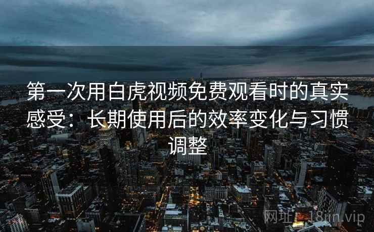 第一次用白虎视频免费观看时的真实感受:长期使用后的效率变化与习惯调整 第一次用白虎视频免费观看时的真实感受:长期使用后的效率变化与习惯调整