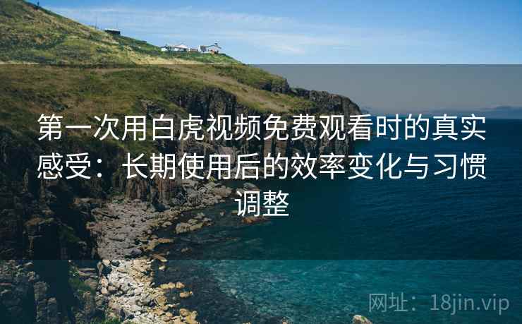 第一次用白虎视频免费观看时的真实感受:长期使用后的效率变化与习惯调整 第一次用白虎视频免费观看时的真实感受:长期使用后的效率变化与习惯调整