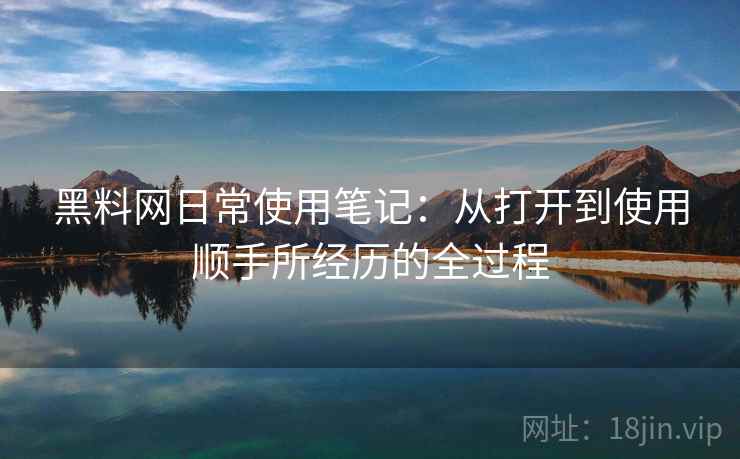 黑料网日常使用笔记:从打开到使用顺手所经历的全过程 黑料网日常使用笔记:从打开到使用顺手所经历的全过程