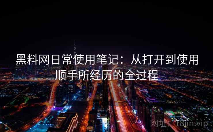黑料网日常使用笔记:从打开到使用顺手所经历的全过程 黑料网日常使用笔记:从打开到使用顺手所经历的全过程