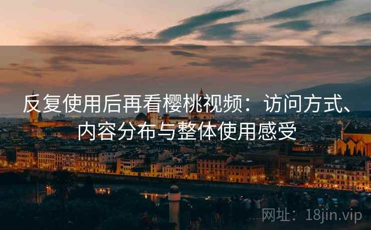 反复使用后再看樱桃视频:访问方式、内容分布与整体使用感受 反复使用后再看樱桃视频:访问方式、内容分布与整体使用感受