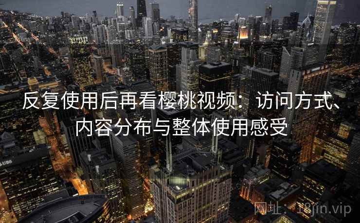 反复使用后再看樱桃视频:访问方式、内容分布与整体使用感受 反复使用后再看樱桃视频:访问方式、内容分布与整体使用感受