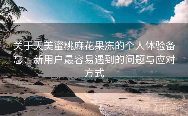 关于天美蜜桃麻花果冻的个人体验备忘:新用户最容易遇到的问题与应对方式 关于天美蜜桃麻花果冻的个人体验备忘:新用户最容易遇到的问题与应对方式