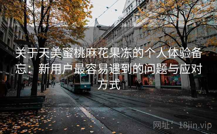 关于天美蜜桃麻花果冻的个人体验备忘:新用户最容易遇到的问题与应对方式 关于天美蜜桃麻花果冻的个人体验备忘:新用户最容易遇到的问题与应对方式