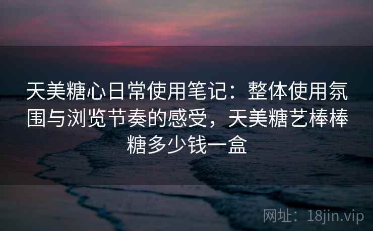 天美糖心日常使用笔记:整体使用氛围与浏览节奏的感受,天美糖艺棒棒糖多少钱一盒 天美糖心日常使用笔记:整体使用氛围与浏览节奏的感受,天美糖艺棒棒糖多少钱一盒