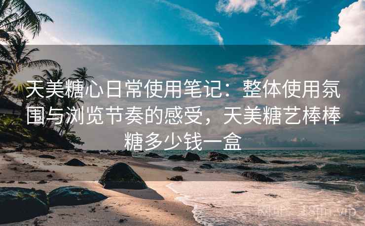 天美糖心日常使用笔记:整体使用氛围与浏览节奏的感受,天美糖艺棒棒糖多少钱一盒 天美糖心日常使用笔记:整体使用氛围与浏览节奏的感受,天美糖艺棒棒糖多少钱一盒
