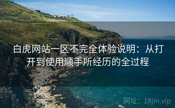 白虎网站一区不完全体验说明:从打开到使用顺手所经历的全过程 白虎网站一区不完全体验说明:从打开到使用顺手所经历的全过程