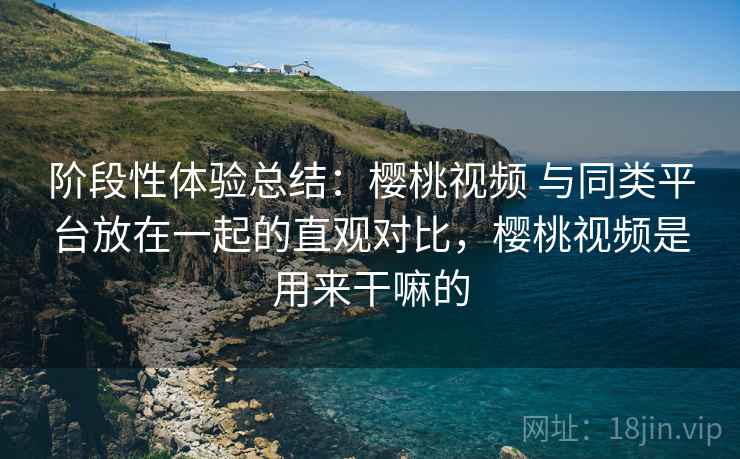 阶段性体验总结:樱桃视频 与同类平台放在一起的直观对比,樱桃视频是用来干嘛的 阶段性体验总结:樱桃视频 与同类平台放在一起的直观对比,樱桃视频是用来干嘛的