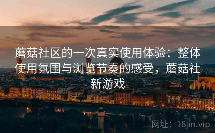 蘑菇社区的一次真实使用体验:整体使用氛围与浏览节奏的感受,蘑菇社新游戏 蘑菇社区的一次真实使用体验:整体使用氛围与浏览节奏的感受,蘑菇社新游戏