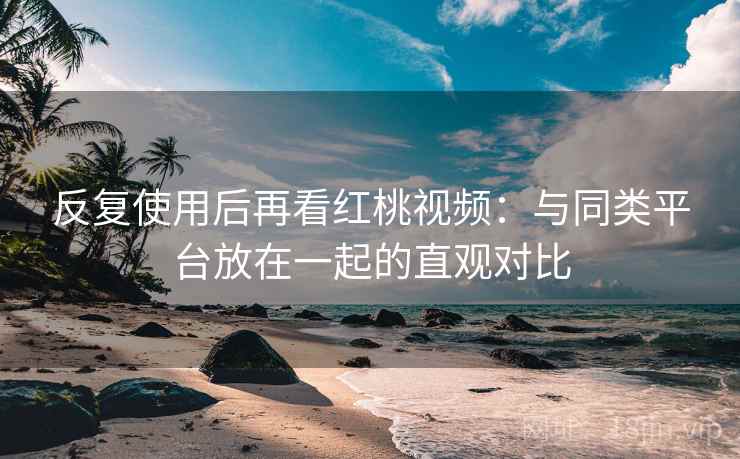 反复使用后再看红桃视频:与同类平台放在一起的直观对比 反复使用后再看红桃视频:与同类平台放在一起的直观对比