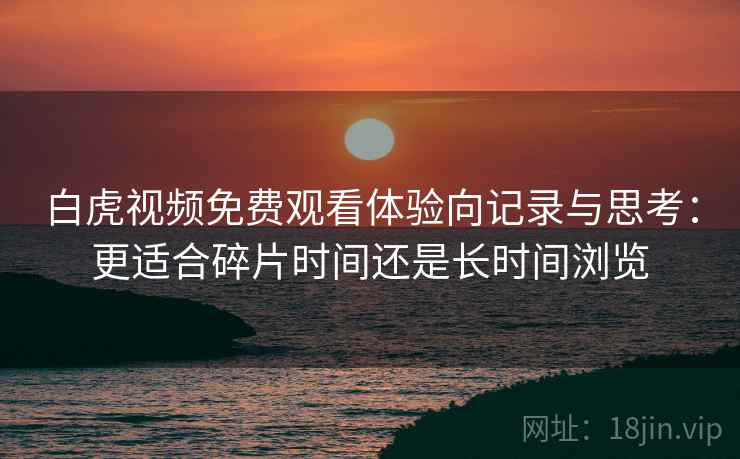 白虎视频免费观看体验向记录与思考:更适合碎片时间还是长时间浏览 白虎视频免费观看体验向记录与思考:更适合碎片时间还是长时间浏览