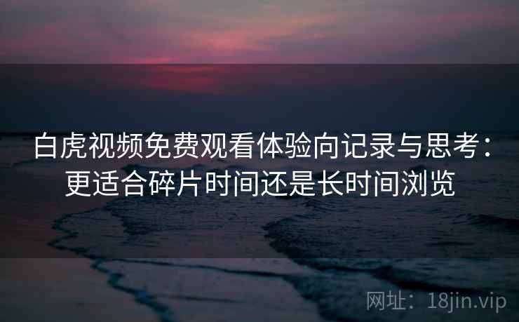 白虎视频免费观看体验向记录与思考:更适合碎片时间还是长时间浏览 白虎视频免费观看体验向记录与思考:更适合碎片时间还是长时间浏览