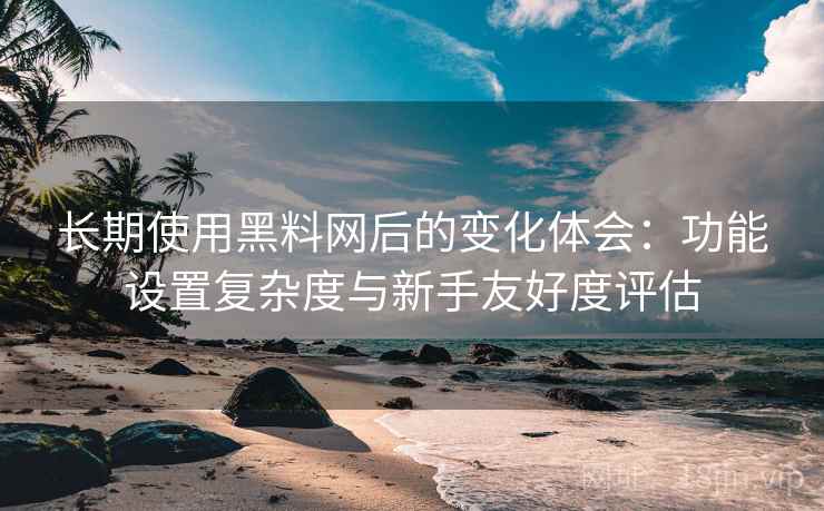 长期使用黑料网后的变化体会:功能设置复杂度与新手友好度评估 长期使用黑料网后的变化体会:功能设置复杂度与新手友好度评估