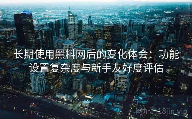 长期使用黑料网后的变化体会:功能设置复杂度与新手友好度评估 长期使用黑料网后的变化体会:功能设置复杂度与新手友好度评估