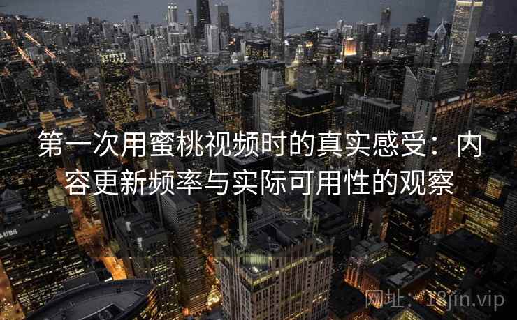 第一次用蜜桃视频时的真实感受:内容更新频率与实际可用性的观察 第一次用蜜桃视频时的真实感受:内容更新频率与实际可用性的观察