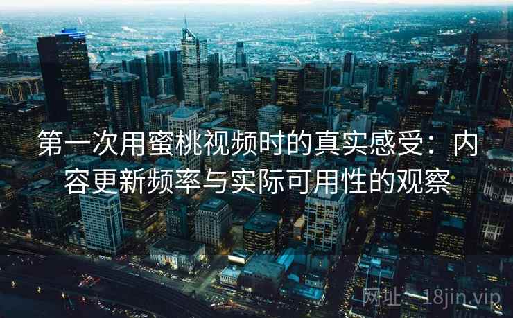第一次用蜜桃视频时的真实感受:内容更新频率与实际可用性的观察 第一次用蜜桃视频时的真实感受:内容更新频率与实际可用性的观察
