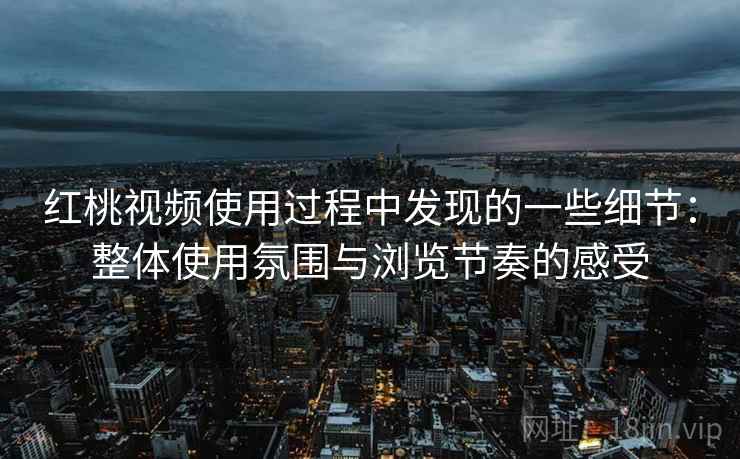 红桃视频使用过程中发现的一些细节:整体使用氛围与浏览节奏的感受 红桃视频使用过程中发现的一些细节:整体使用氛围与浏览节奏的感受