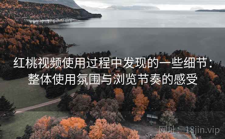 红桃视频使用过程中发现的一些细节:整体使用氛围与浏览节奏的感受 红桃视频使用过程中发现的一些细节:整体使用氛围与浏览节奏的感受