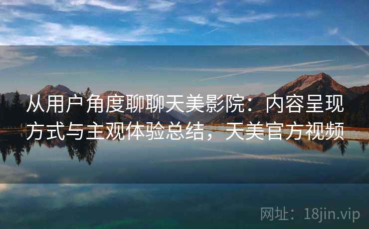 从用户角度聊聊天美影院：内容呈现方式与主观体验总结，天美官方视频