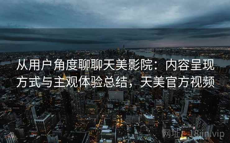 从用户角度聊聊天美影院：内容呈现方式与主观体验总结，天美官方视频