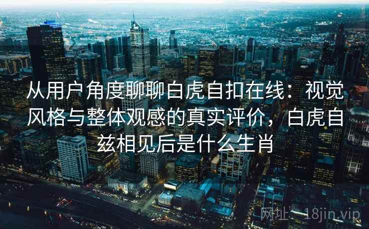 从用户角度聊聊白虎自扣在线：视觉风格与整体观感的真实评价，白虎自兹相见后是什么生肖