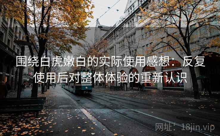 围绕白虎嫩白的实际使用感想：反复使用后对整体体验的重新认识