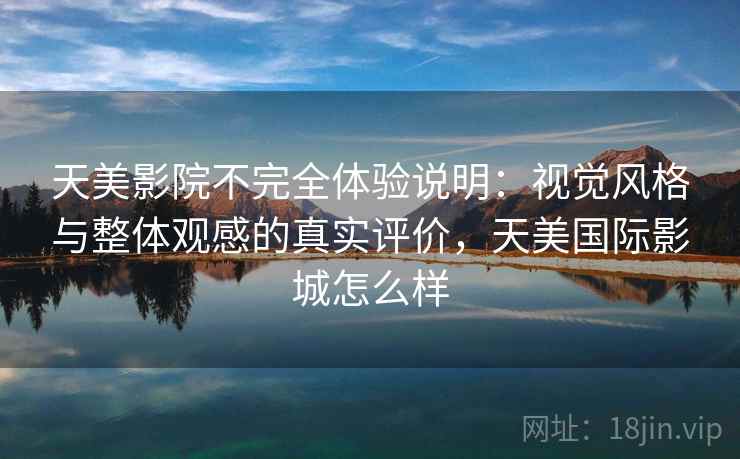 天美影院不完全体验说明：视觉风格与整体观感的真实评价，天美国际影城怎么样