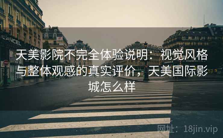 天美影院不完全体验说明：视觉风格与整体观感的真实评价，天美国际影城怎么样