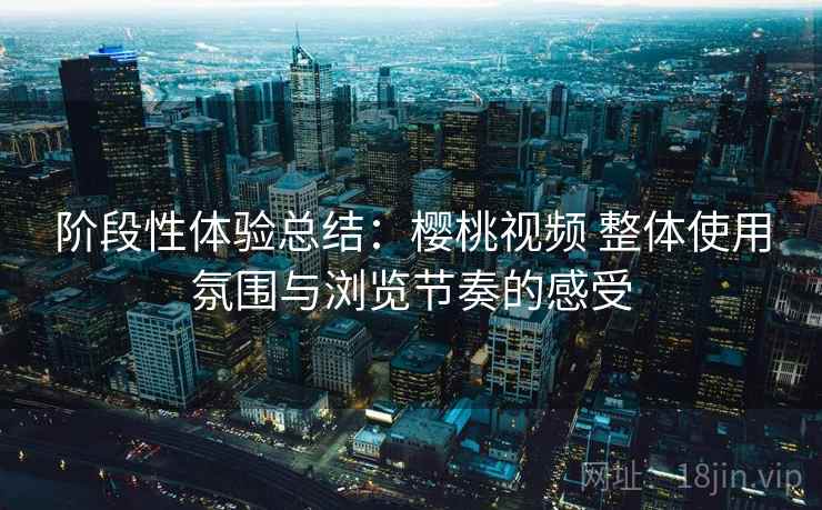 阶段性体验总结：樱桃视频 整体使用氛围与浏览节奏的感受