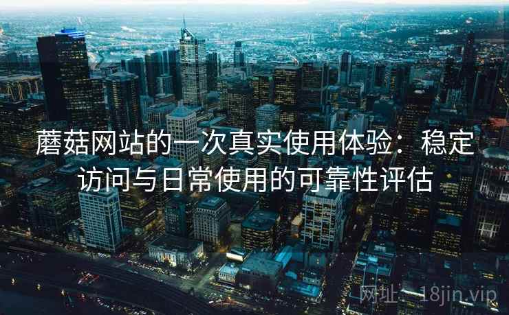 蘑菇网站的一次真实使用体验：稳定访问与日常使用的可靠性评估