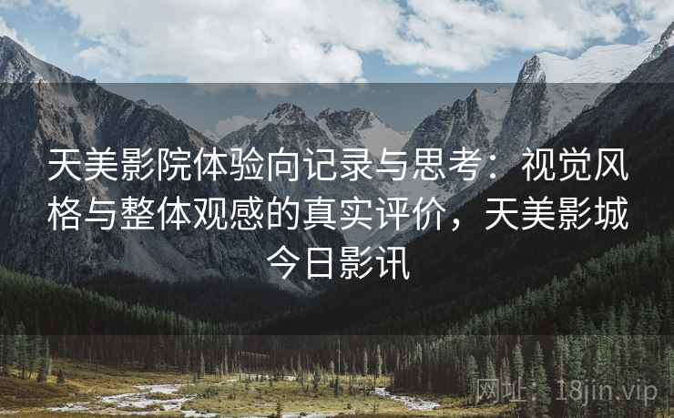天美影院体验向记录与思考:视觉风格与整体观感的真实评价,天美影城今日影讯 天美影院体验向记录与思考:视觉风格与整体观感的真实评价,天美影城今日影讯