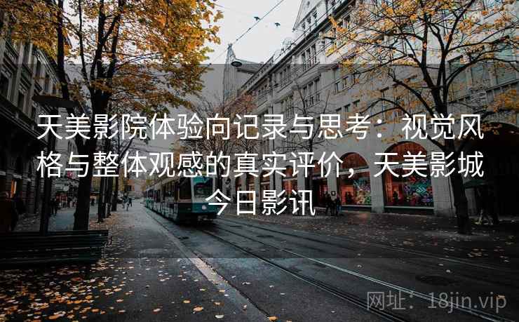 天美影院体验向记录与思考:视觉风格与整体观感的真实评价,天美影城今日影讯 天美影院体验向记录与思考:视觉风格与整体观感的真实评价,天美影城今日影讯